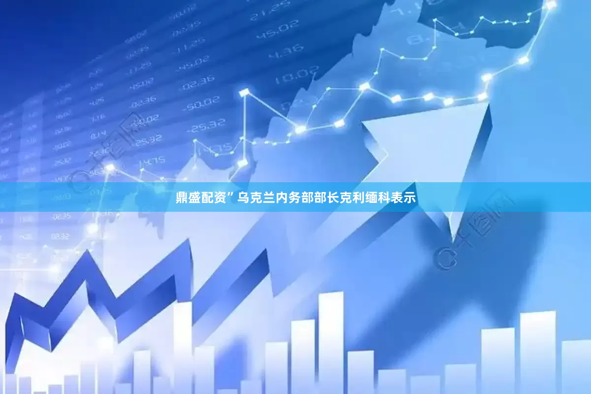 鼎盛配资”　　乌克兰内务部部长克利缅科表示