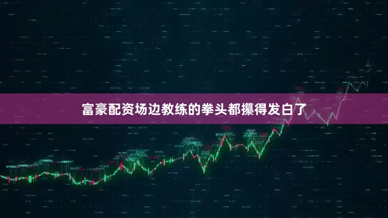 富豪配资场边教练的拳头都攥得发白了
