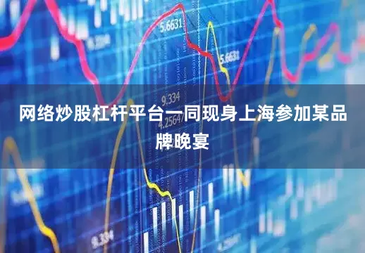网络炒股杠杆平台一同现身上海参加某品牌晚宴