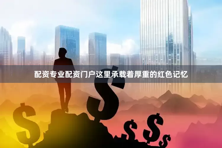 配资专业配资门户这里承载着厚重的红色记忆