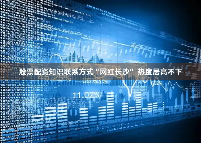 股票配资知识联系方式“网红长沙” 热度居高不下
