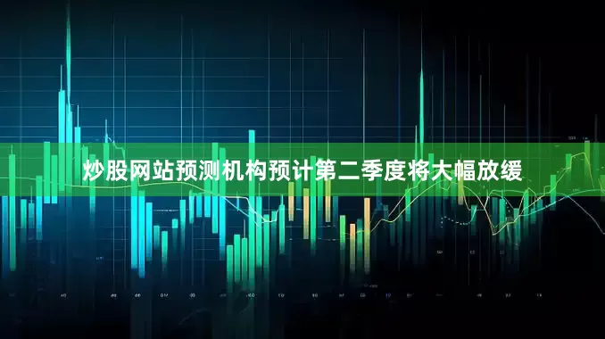 炒股网站预测机构预计第二季度将大幅放缓