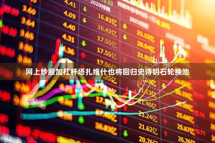 网上炒股加杠杆塔扎维什也将回归史诗钥石轮换池