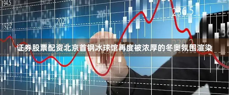证券股票配资北京首钢冰球馆再度被浓厚的冬奥氛围渲染