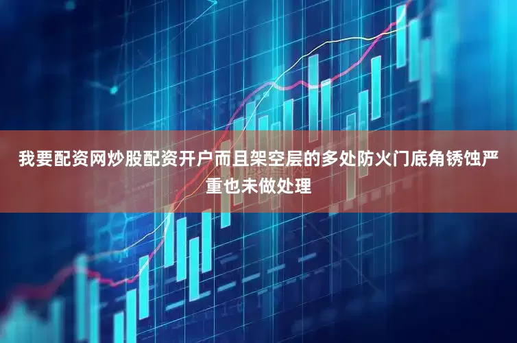 我要配资网炒股配资开户而且架空层的多处防火门底角锈蚀严重也未做处理