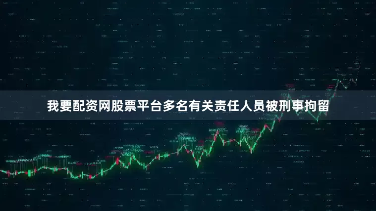 我要配资网股票平台多名有关责任人员被刑事拘留