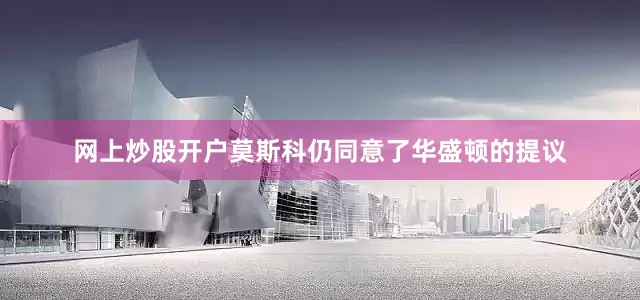 网上炒股开户莫斯科仍同意了华盛顿的提议