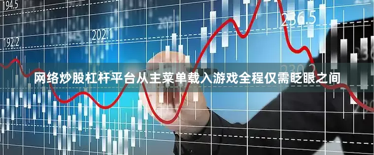 网络炒股杠杆平台从主菜单载入游戏全程仅需眨眼之间