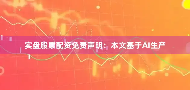 实盘股票配资免责声明：本文基于AI生产