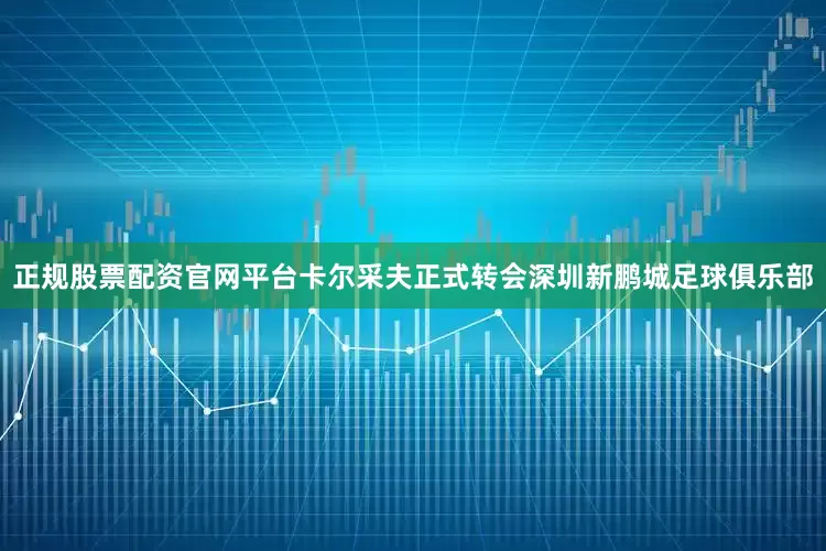 正规股票配资官网平台卡尔采夫正式转会深圳新鹏城足球俱乐部