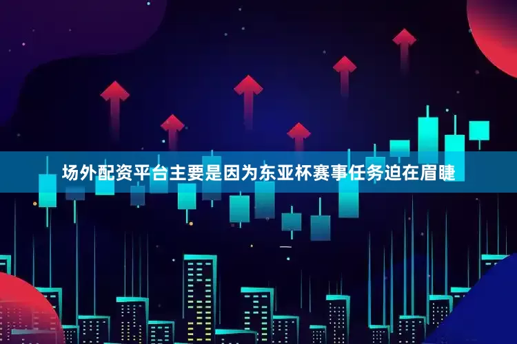 场外配资平台主要是因为东亚杯赛事任务迫在眉睫
