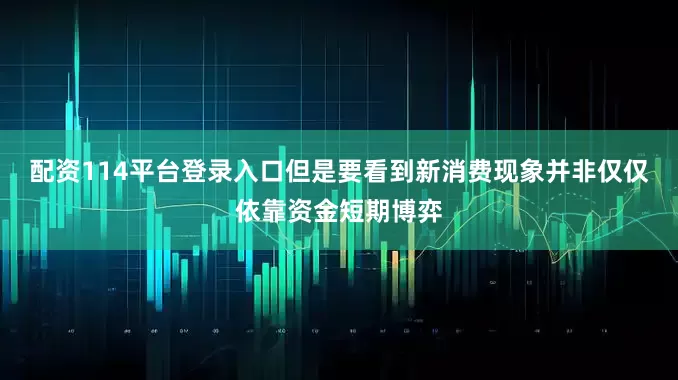 配资114平台登录入口但是要看到新消费现象并非仅仅依靠资金短期博弈