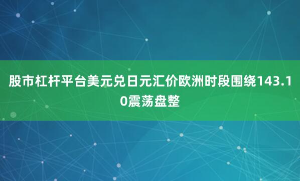 股市杠杆平台美元兑日元汇价欧洲时段围绕143.10震荡盘整
