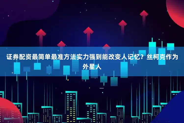 证券配资最简单最准方法实力强到能改变人记忆？丝柯克作为外星人