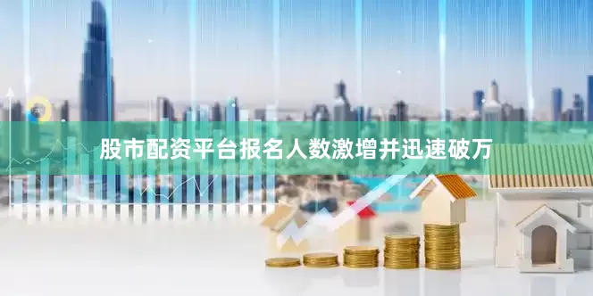 股市配资平台报名人数激增并迅速破万