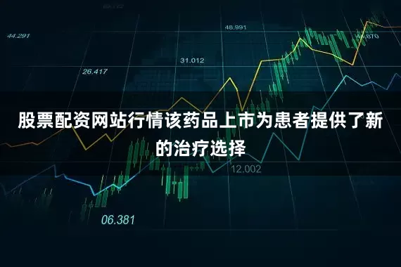 股票配资网站行情该药品上市为患者提供了新的治疗选择