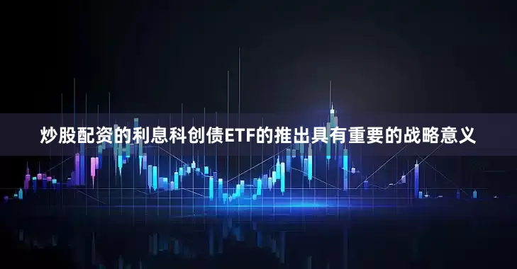 炒股配资的利息科创债ETF的推出具有重要的战略意义