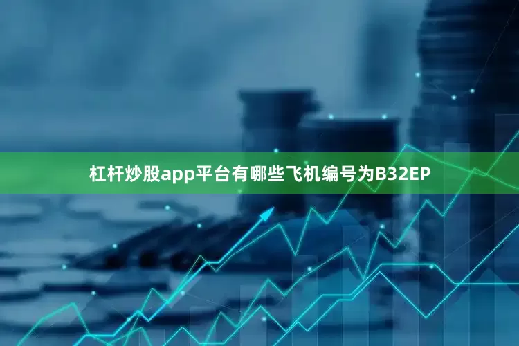 杠杆炒股app平台有哪些飞机编号为B32EP