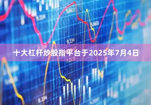 十大杠杆炒股指平台于2025年7月4日