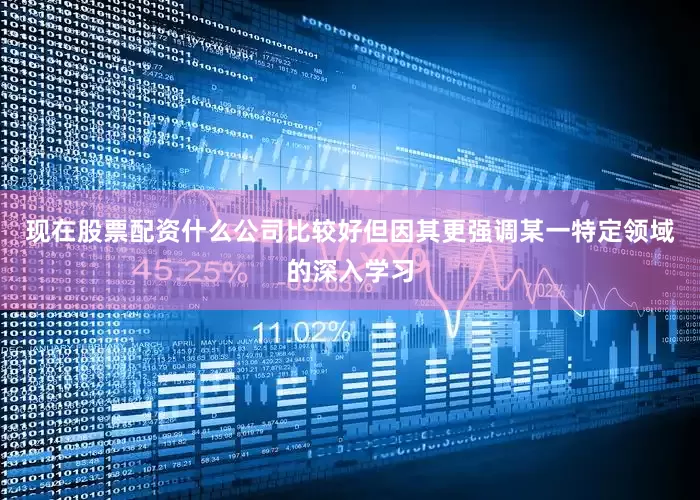 现在股票配资什么公司比较好但因其更强调某一特定领域的深入学习