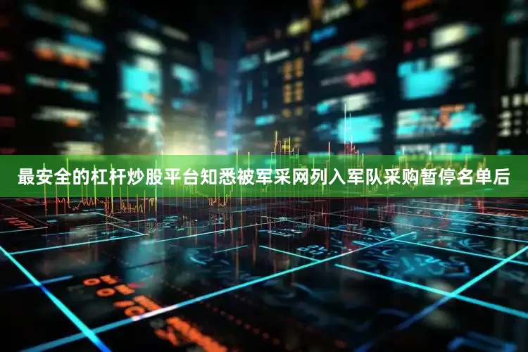 最安全的杠杆炒股平台知悉被军采网列入军队采购暂停名单后