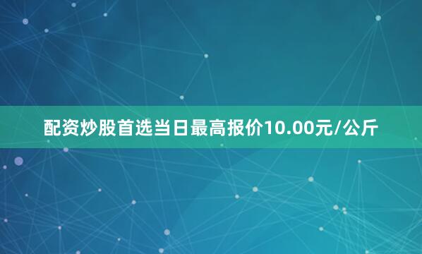配资炒股首选当日最高报价10.00元/公斤