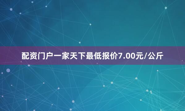 配资门户一家天下最低报价7.00元/公斤