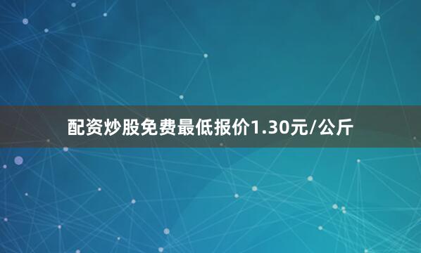 配资炒股免费最低报价1.30元/公斤