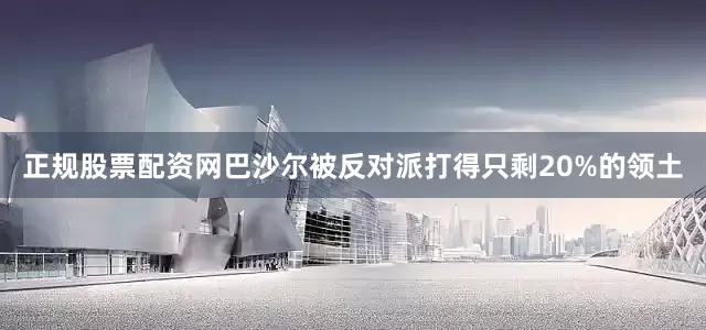 正规股票配资网巴沙尔被反对派打得只剩20%的领土