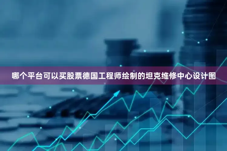 哪个平台可以买股票德国工程师绘制的坦克维修中心设计图