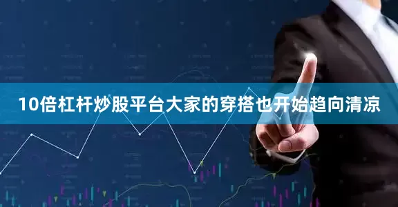 10倍杠杆炒股平台大家的穿搭也开始趋向清凉