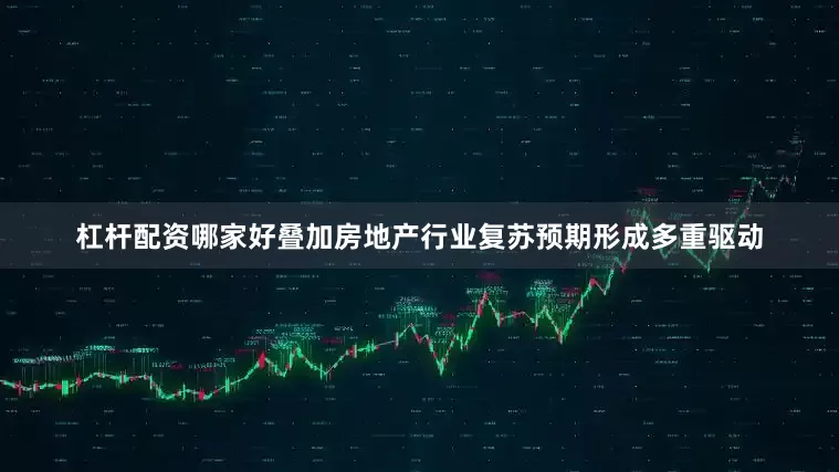 杠杆配资哪家好叠加房地产行业复苏预期形成多重驱动