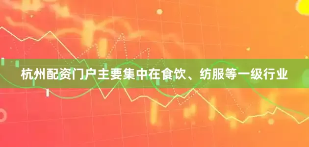 杭州配资门户主要集中在食饮、纺服等一级行业