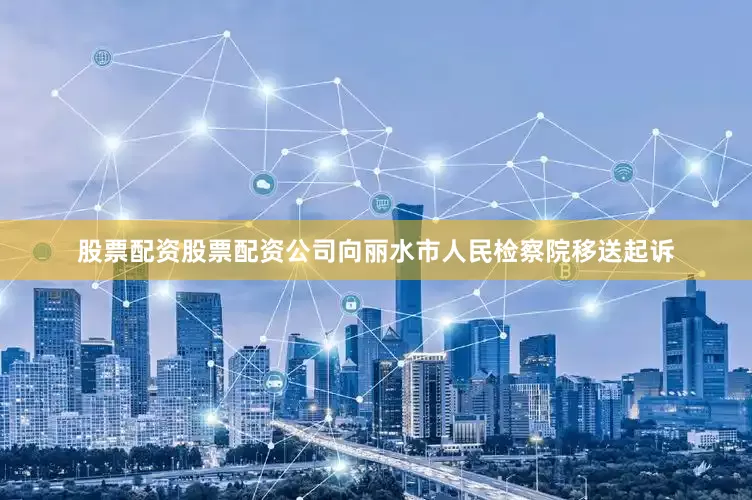 股票配资股票配资公司向丽水市人民检察院移送起诉