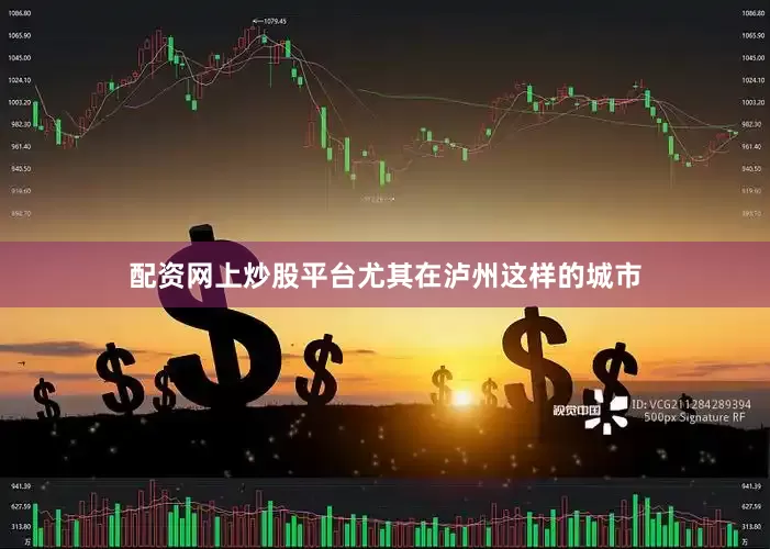 配资网上炒股平台尤其在泸州这样的城市