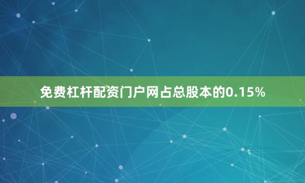 免费杠杆配资门户网占总股本的0.15%