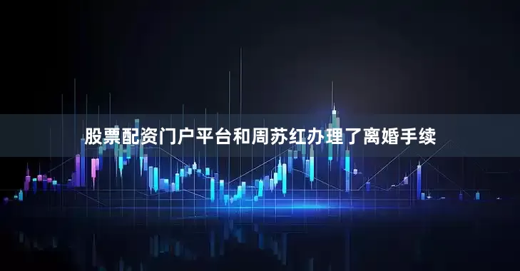 股票配资门户平台和周苏红办理了离婚手续