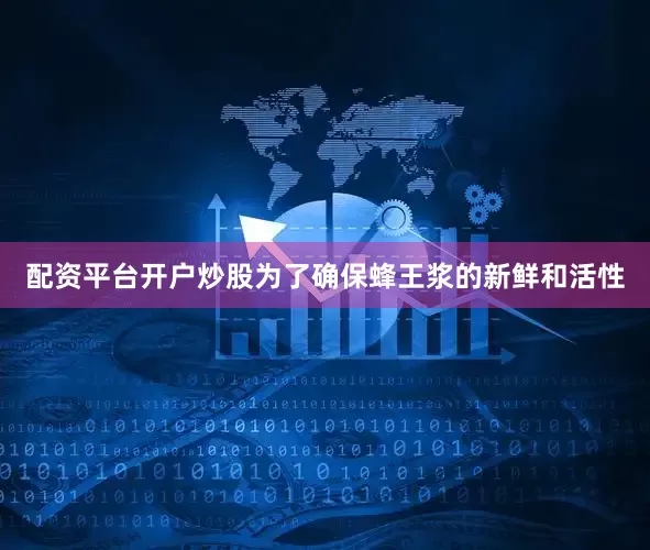 配资平台开户炒股为了确保蜂王浆的新鲜和活性