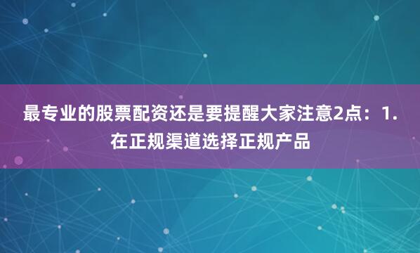 最专业的股票配资还是要提醒大家注意2点：1.在正规渠道选择正规产品