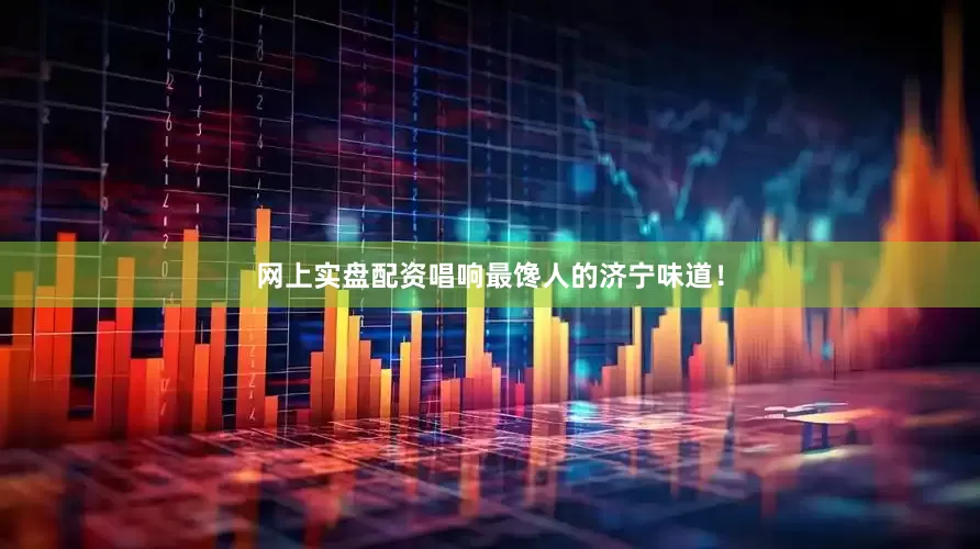 网上实盘配资唱响最馋人的济宁味道！