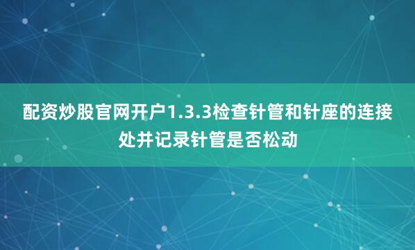 配资炒股官网开户1.3.3检查针管和针座的连接处并记录针管是否松动