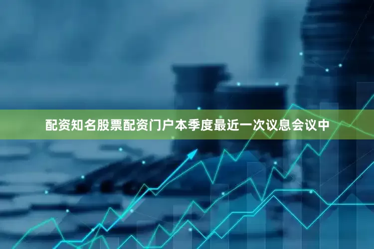 配资知名股票配资门户本季度最近一次议息会议中