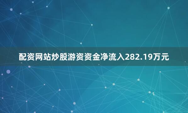 配资网站炒股游资资金净流入282.19万元