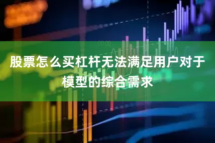 股票怎么买杠杆无法满足用户对于模型的综合需求