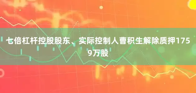 七倍杠杆控股股东、实际控制人曹积生解除质押1759万股