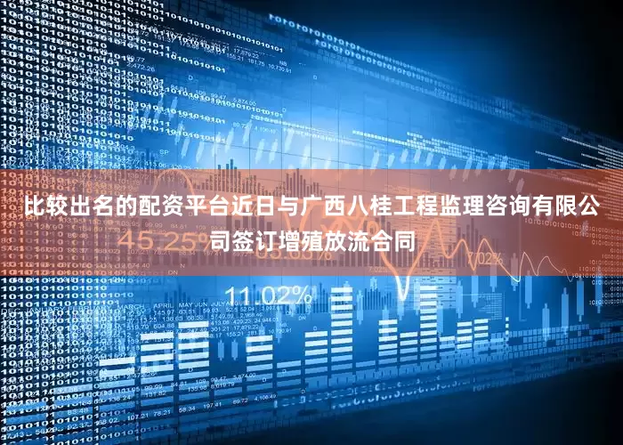 比较出名的配资平台近日与广西八桂工程监理咨询有限公司签订增殖放流合同