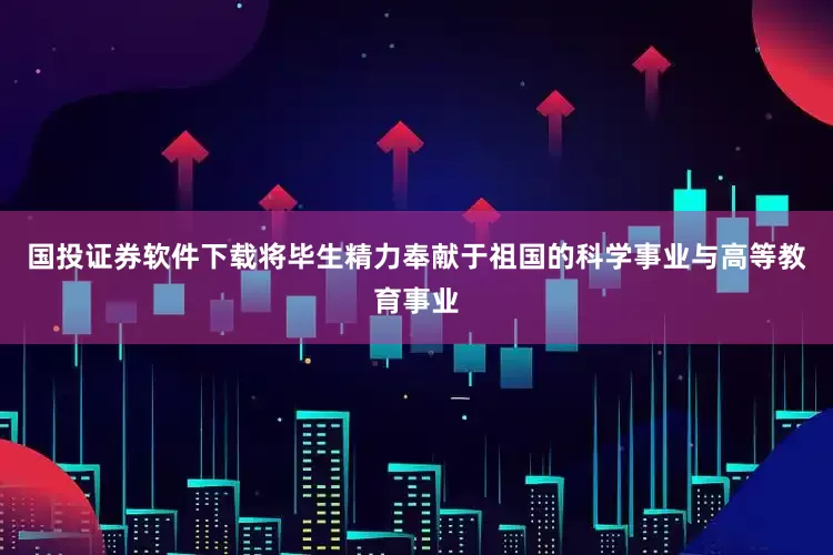 国投证券软件下载将毕生精力奉献于祖国的科学事业与高等教育事业