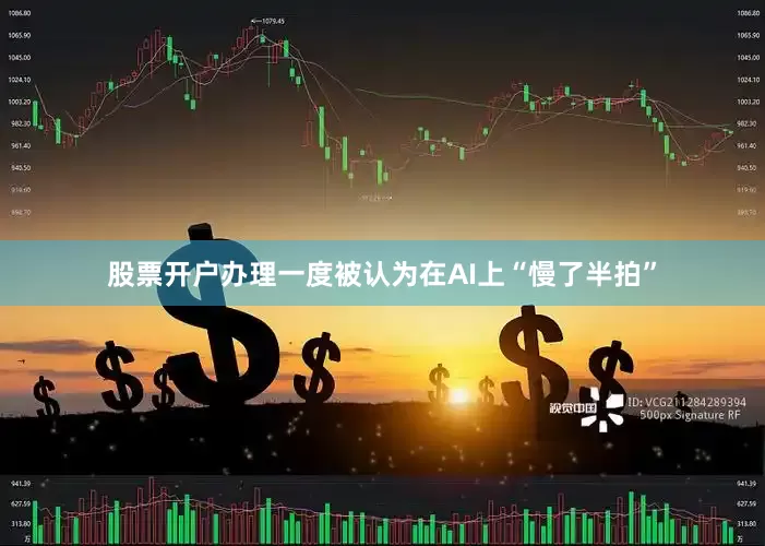 股票开户办理一度被认为在AI上“慢了半拍”