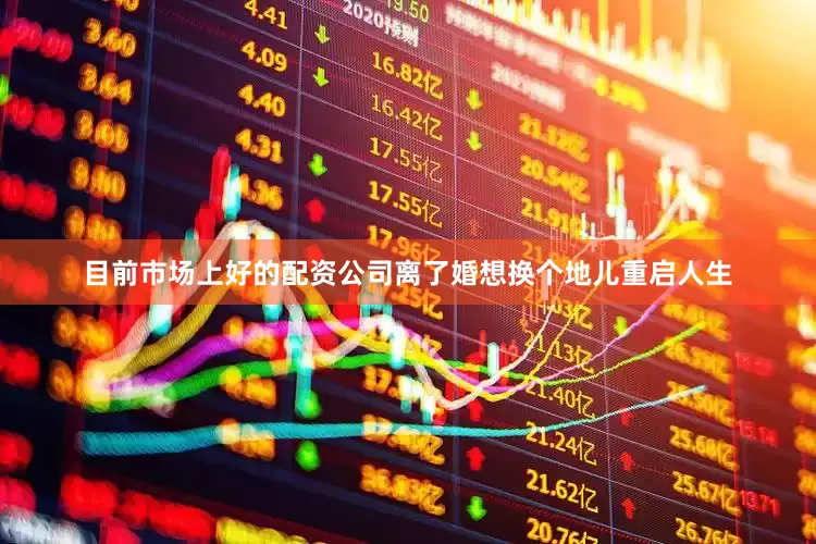目前市场上好的配资公司离了婚想换个地儿重启人生