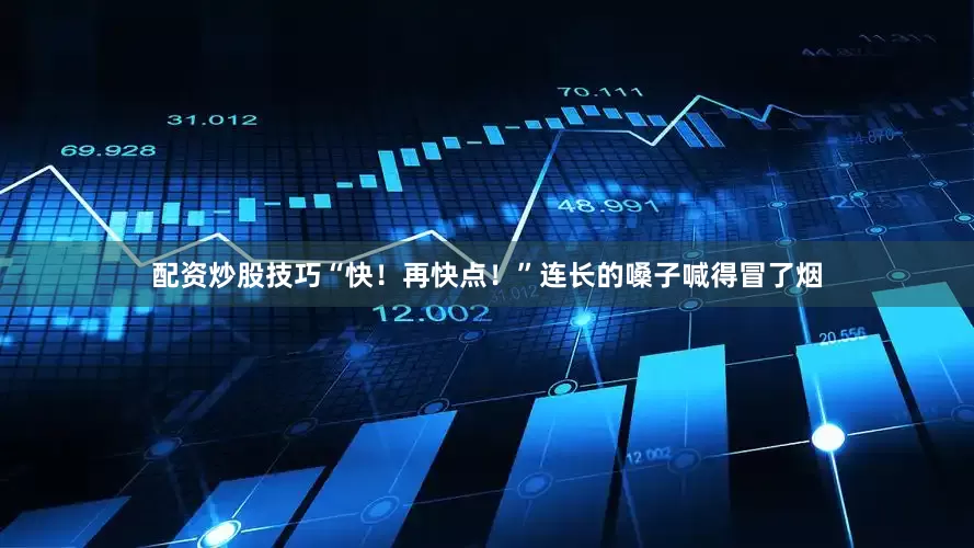 配资炒股技巧“快！再快点！”连长的嗓子喊得冒了烟